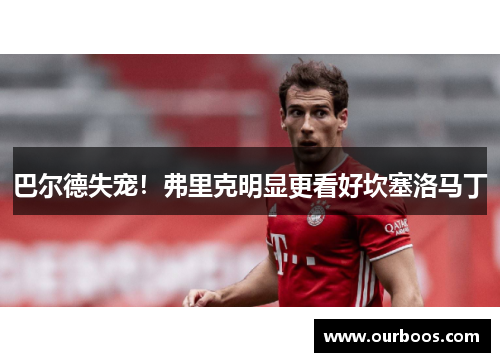 巴尔德失宠！弗里克明显更看好坎塞洛马丁