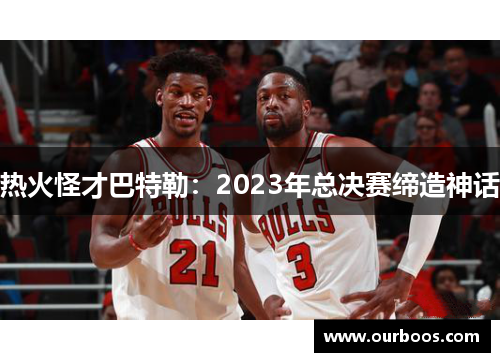 热火怪才巴特勒：2023年总决赛缔造神话