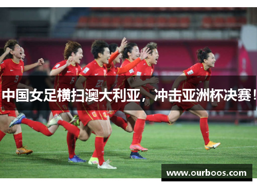 中国女足横扫澳大利亚，冲击亚洲杯决赛！